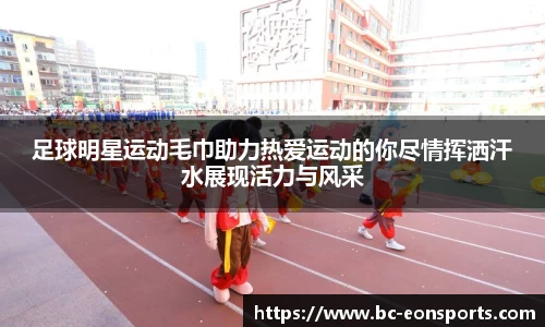 足球明星运动毛巾助力热爱运动的你尽情挥洒汗水展现活力与风采